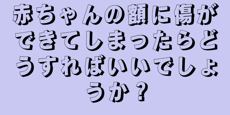 赤ちゃんの額に傷ができてしまったらどうすればいいでしょうか？