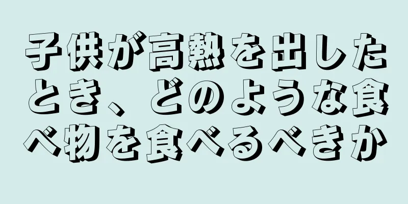子供が高熱を出したとき、どのような食べ物を食べるべきか