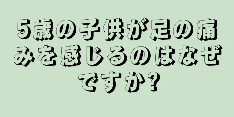 5歳の子供が足の痛みを感じるのはなぜですか?