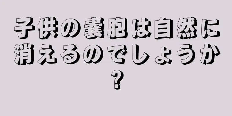 子供の嚢胞は自然に消えるのでしょうか?