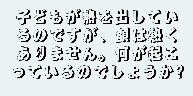 子どもが熱を出しているのですが、額は熱くありません。何が起こっているのでしょうか?