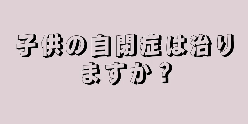 子供の自閉症は治りますか？