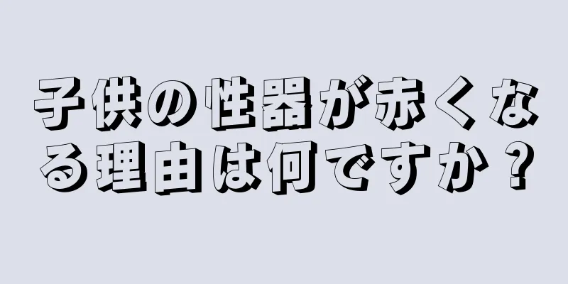 子供の性器が赤くなる理由は何ですか？