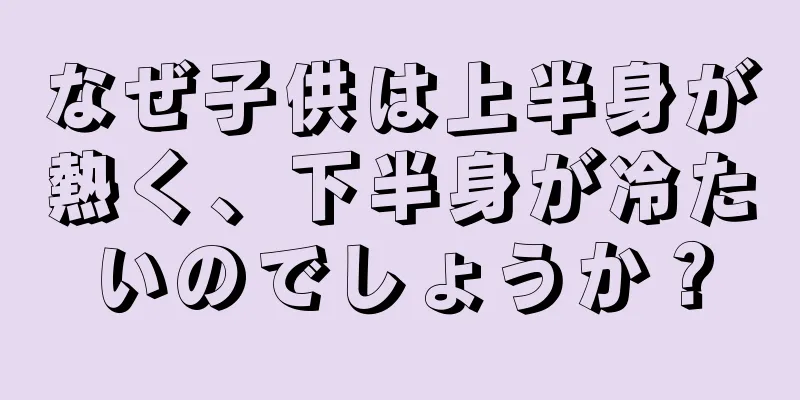 なぜ子供は上半身が熱く、下半身が冷たいのでしょうか？