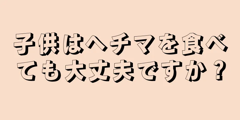 子供はヘチマを食べても大丈夫ですか？
