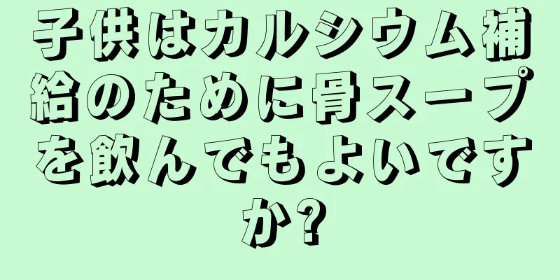 子供はカルシウム補給のために骨スープを飲んでもよいですか?