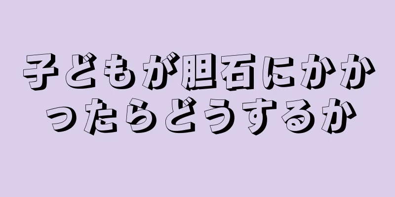 子どもが胆石にかかったらどうするか