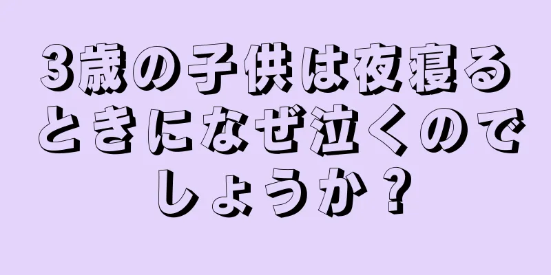 3歳の子供は夜寝るときになぜ泣くのでしょうか？