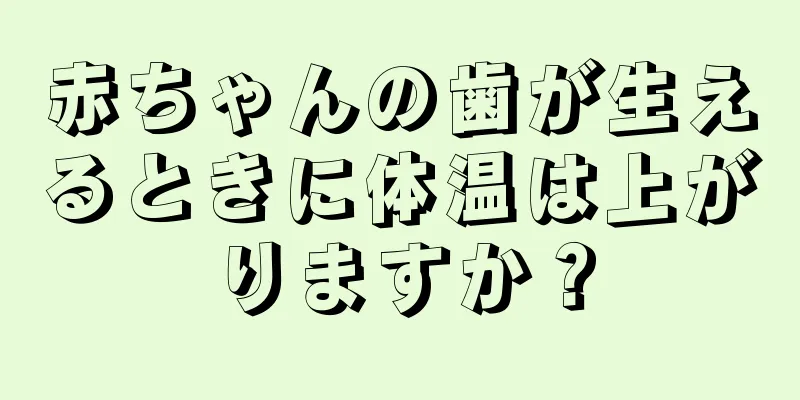 赤ちゃんの歯が生えるときに体温は上がりますか？