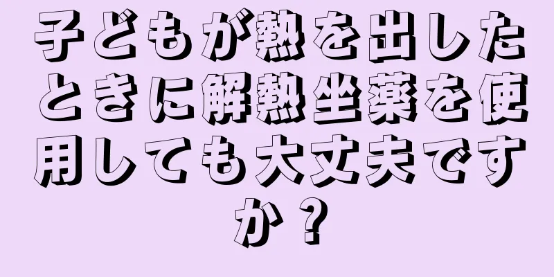 子どもが熱を出したときに解熱坐薬を使用しても大丈夫ですか？
