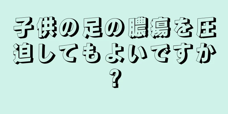 子供の足の膿瘍を圧迫してもよいですか?