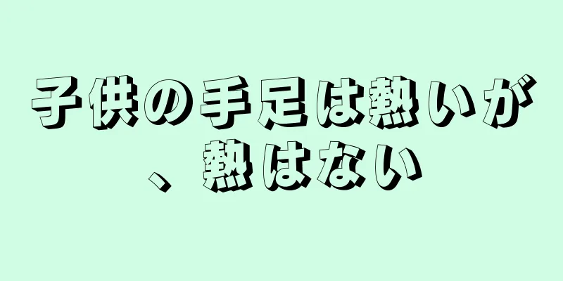 子供の手足は熱いが、熱はない