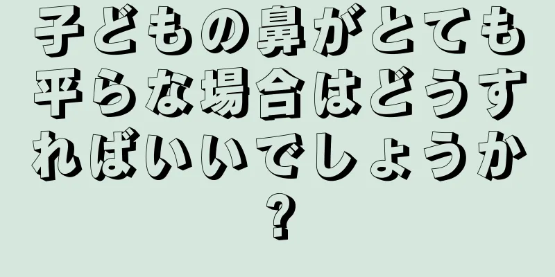 子どもの鼻がとても平らな場合はどうすればいいでしょうか?