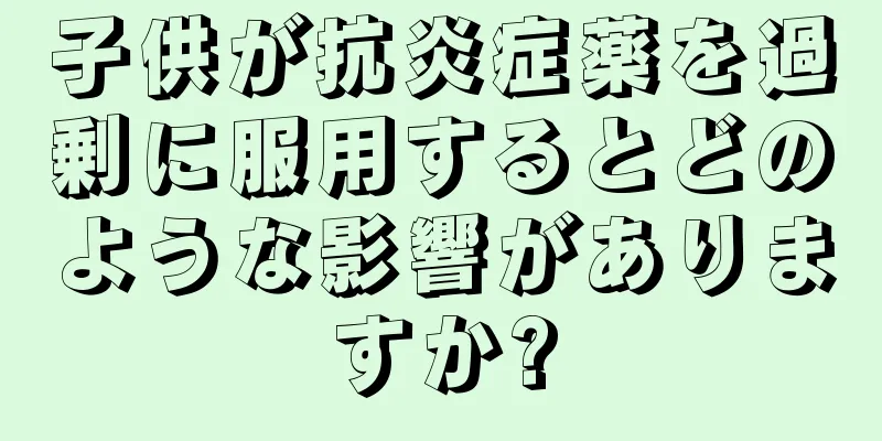 子供が抗炎症薬を過剰に服用するとどのような影響がありますか?