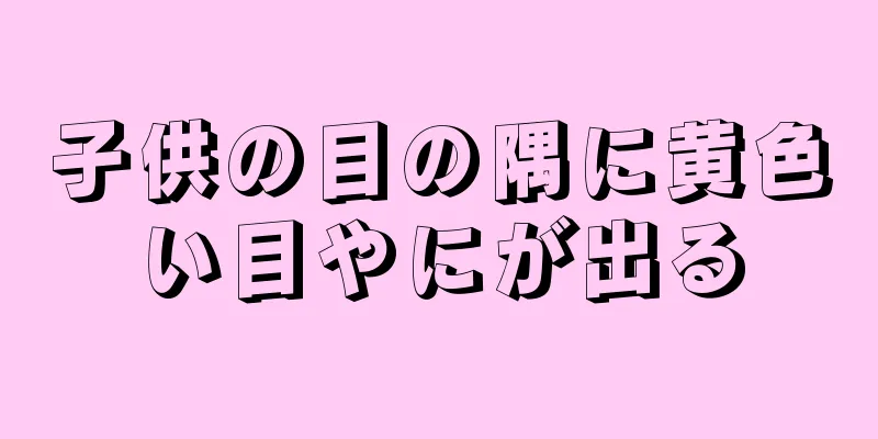 子供の目の隅に黄色い目やにが出る