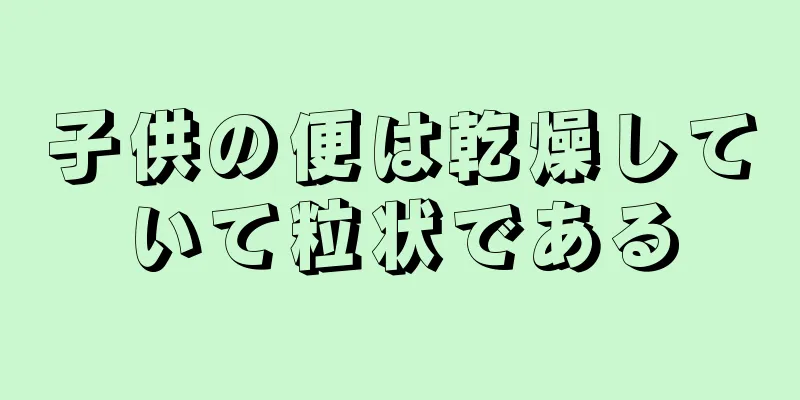 子供の便は乾燥していて粒状である