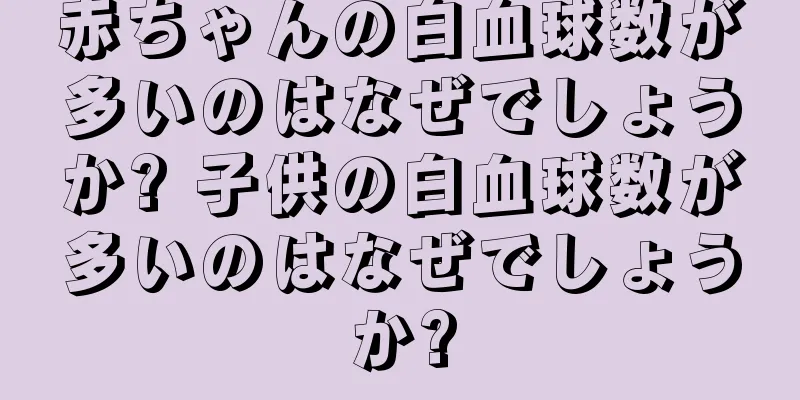赤ちゃんの白血球数が多いのはなぜでしょうか? 子供の白血球数が多いのはなぜでしょうか?
