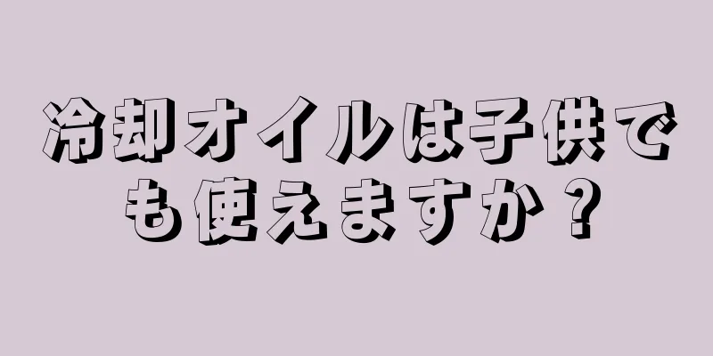 冷却オイルは子供でも使えますか？