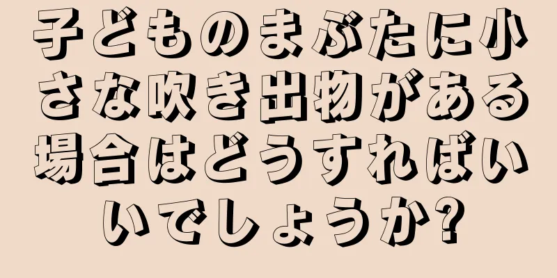 子どものまぶたに小さな吹き出物がある場合はどうすればいいでしょうか?