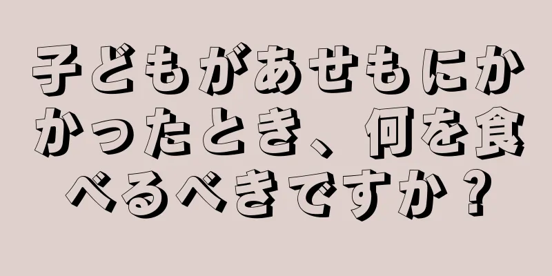 子どもがあせもにかかったとき、何を食べるべきですか？