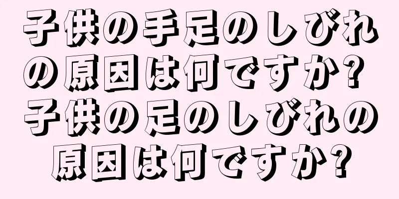 子供の手足のしびれの原因は何ですか? 子供の足のしびれの原因は何ですか?