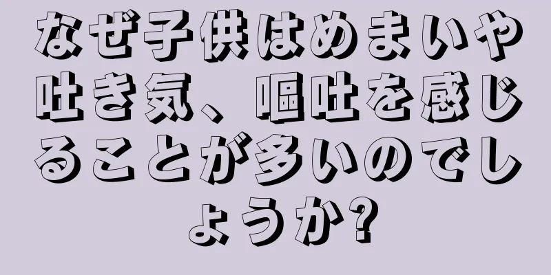 なぜ子供はめまいや吐き気、嘔吐を感じることが多いのでしょうか?