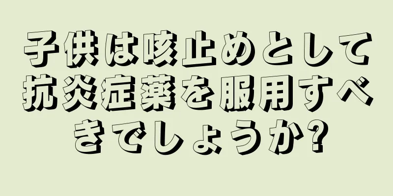 子供は咳止めとして抗炎症薬を服用すべきでしょうか?