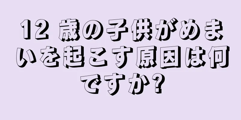 12 歳の子供がめまいを起こす原因は何ですか?