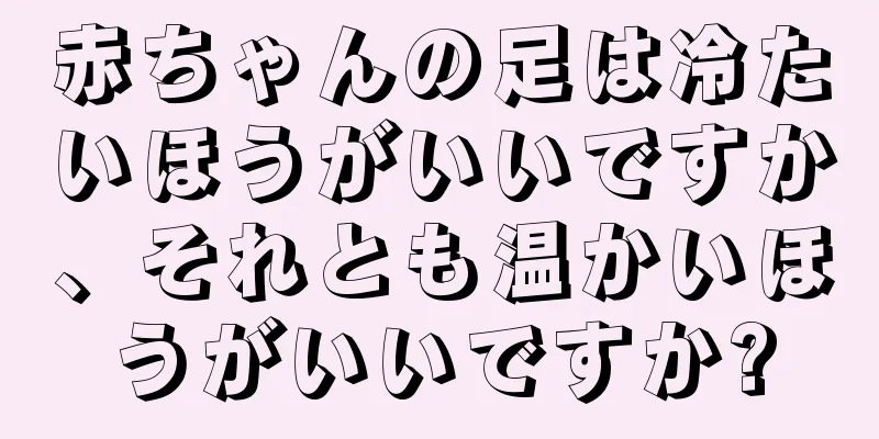 赤ちゃんの足は冷たいほうがいいですか、それとも温かいほうがいいですか?