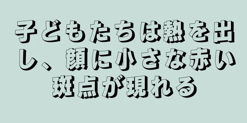子どもたちは熱を出し、顔に小さな赤い斑点が現れる