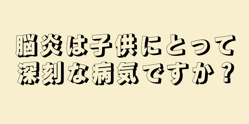 脳炎は子供にとって深刻な病気ですか？
