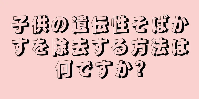 子供の遺伝性そばかすを除去する方法は何ですか?