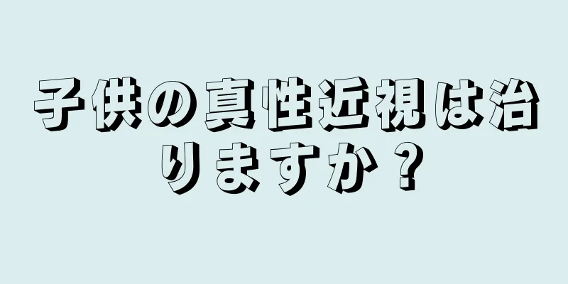 子供の真性近視は治りますか？