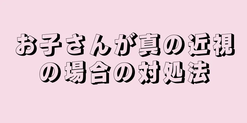 お子さんが真の近視の場合の対処法