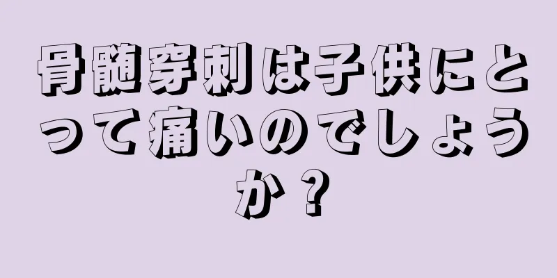 骨髄穿刺は子供にとって痛いのでしょうか？