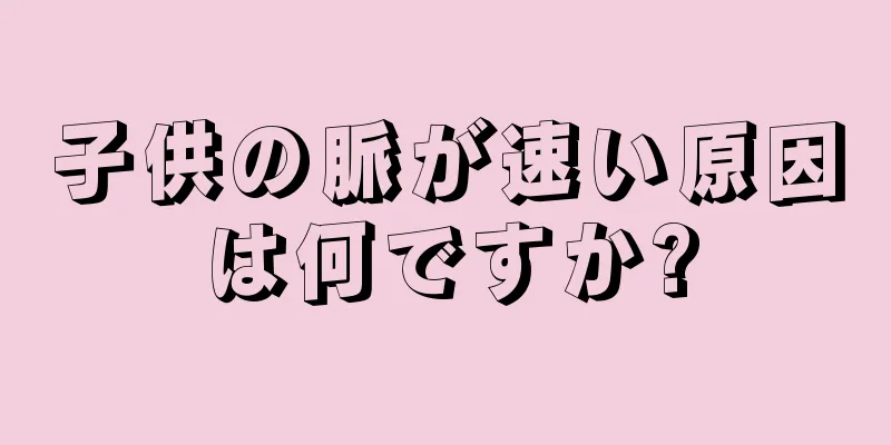 子供の脈が速い原因は何ですか?