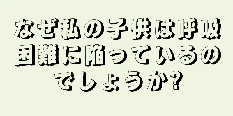 なぜ私の子供は呼吸困難に陥っているのでしょうか?