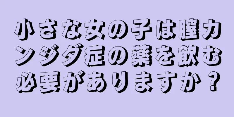 小さな女の子は膣カンジダ症の薬を飲む必要がありますか？