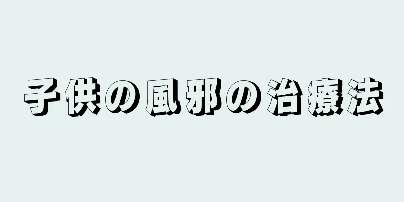 子供の風邪の治療法