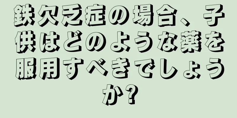 鉄欠乏症の場合、子供はどのような薬を服用すべきでしょうか?