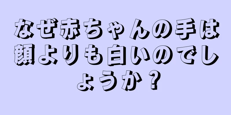 なぜ赤ちゃんの手は顔よりも白いのでしょうか？