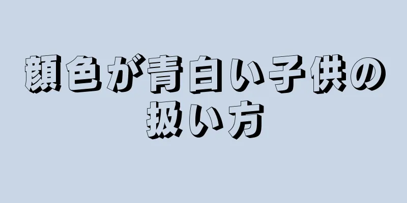 顔色が青白い子供の扱い方