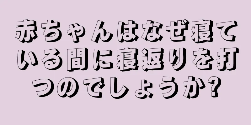 赤ちゃんはなぜ寝ている間に寝返りを打つのでしょうか?