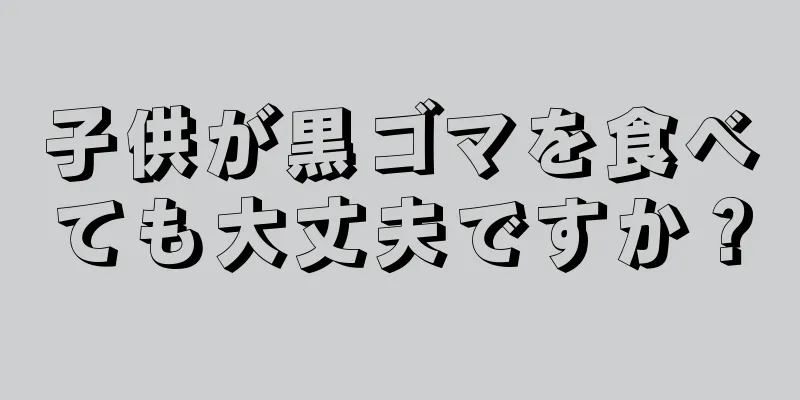 子供が黒ゴマを食べても大丈夫ですか？