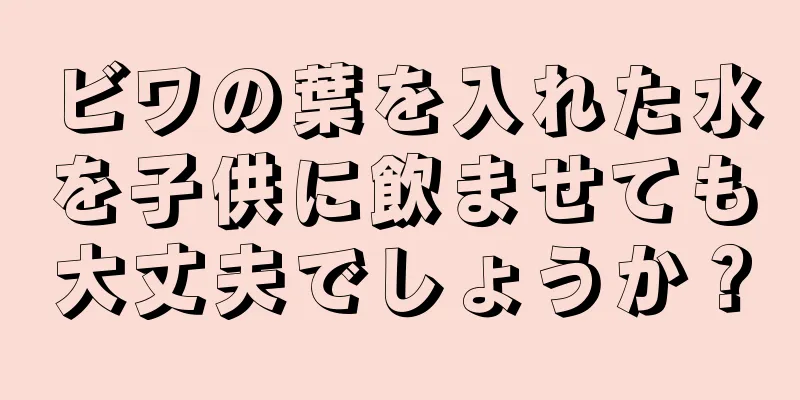 ビワの葉を入れた水を子供に飲ませても大丈夫でしょうか？