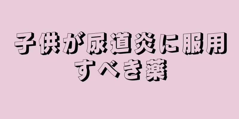 子供が尿道炎に服用すべき薬