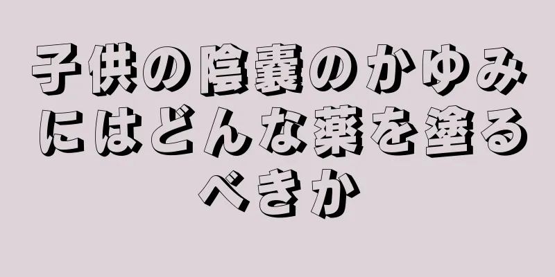子供の陰嚢のかゆみにはどんな薬を塗るべきか