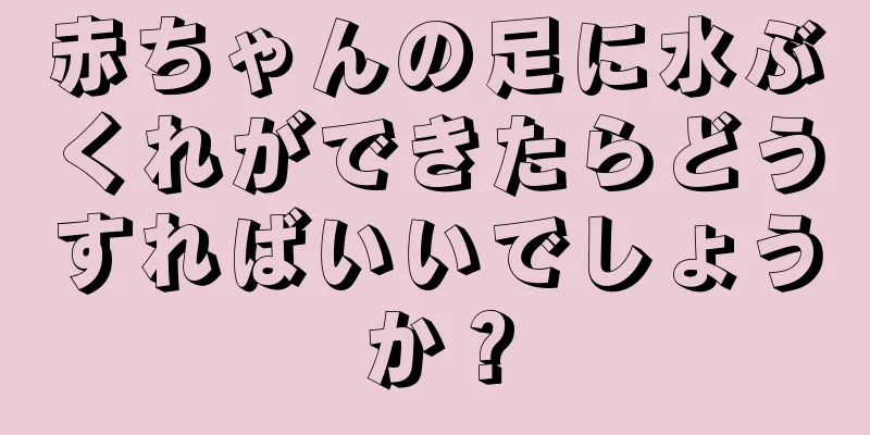 赤ちゃんの足に水ぶくれができたらどうすればいいでしょうか？