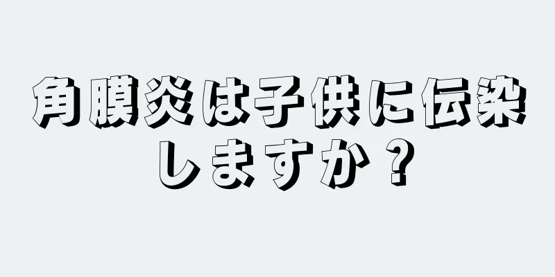 角膜炎は子供に伝染しますか？