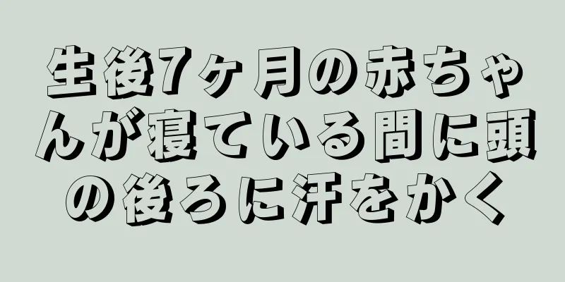 生後7ヶ月の赤ちゃんが寝ている間に頭の後ろに汗をかく